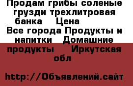 Продам грибы соленые грузди трехлитровая банка  › Цена ­ 1 300 - Все города Продукты и напитки » Домашние продукты   . Иркутская обл.